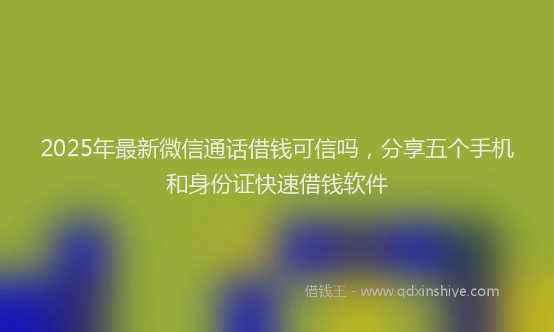 2025年最新微信通话借钱可信吗，分享五个手机和身份证快速借钱软件