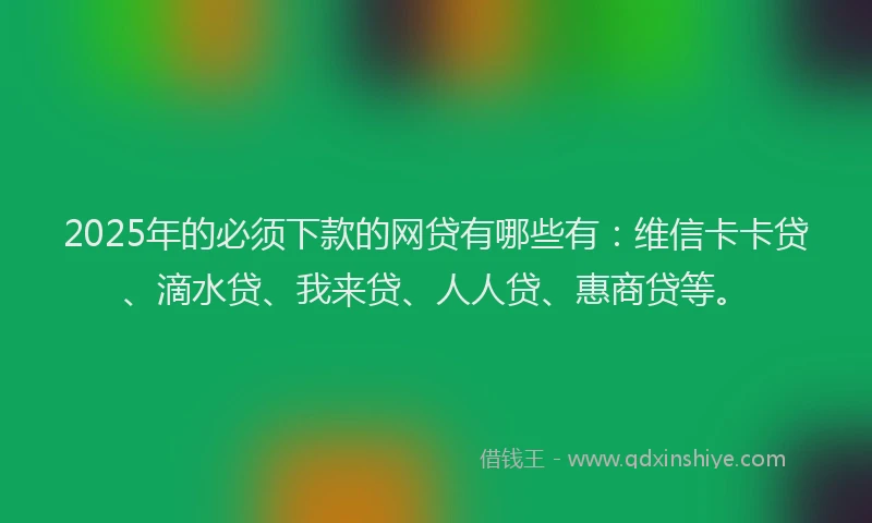 2025年的必须下款的网贷有哪些有：维信卡卡贷、滴水贷、我来贷、人人贷、惠商贷等。