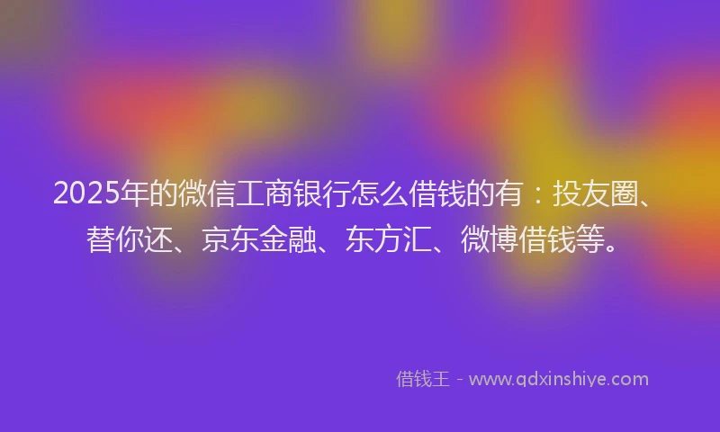 2025年的微信工商银行怎么借钱的有：投友圈、替你还、京东金融、东方汇、微博借钱等。