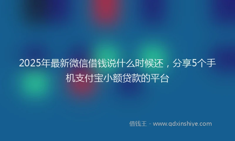 2025年最新微信借钱说什么时候还，分享5个手机支付宝小额贷款的平台