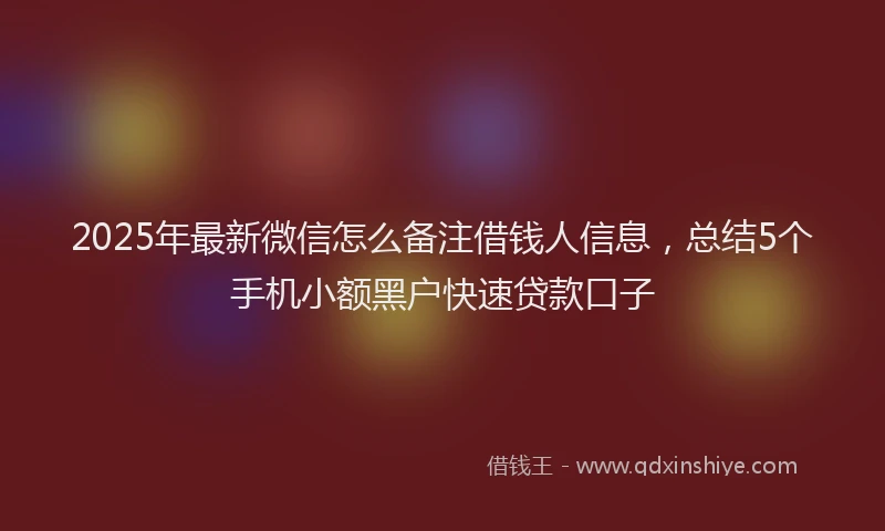 2025年最新微信怎么备注借钱人信息，总结5个手机小额黑户快速贷款口子