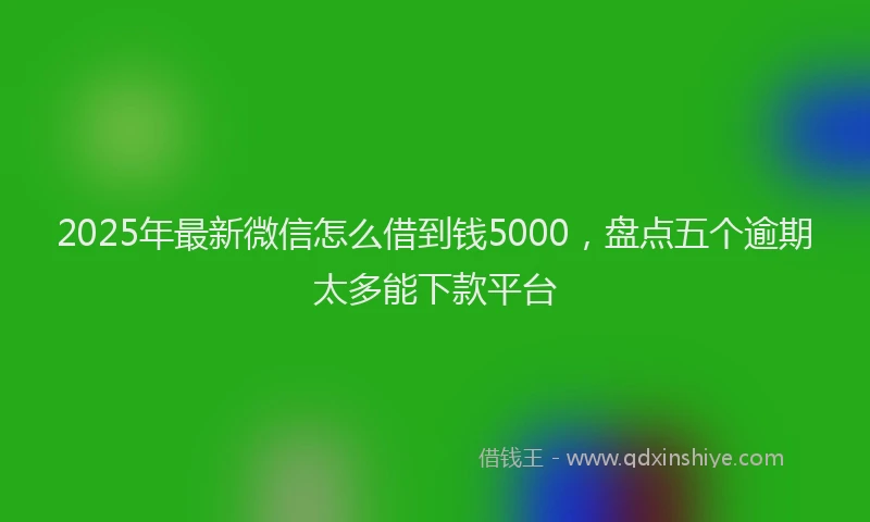 2025年最新微信怎么借到钱5000，盘点五个逾期太多能下款平台