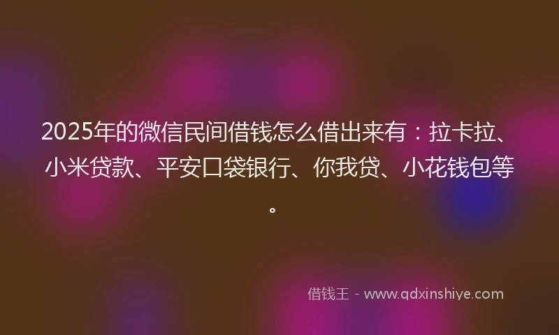 2025年的微信民间借钱怎么借出来有：拉卡拉、小米贷款、平安口袋银行、你我贷、小花钱包等。