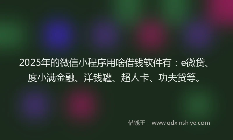 2025年的微信小程序用啥借钱软件有：e微贷、度小满金融、洋钱罐、超人卡、功夫贷等。