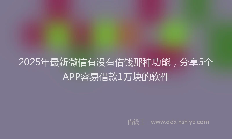 2025年最新微信有没有借钱那种功能，分享5个APP容易借款1万块的软件