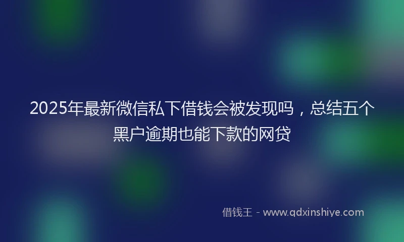 2025年最新微信私下借钱会被发现吗，总结五个黑户逾期也能下款的网贷