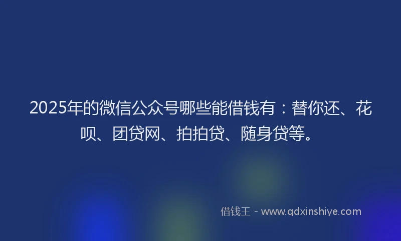 2025年的微信公众号哪些能借钱有：替你还、花呗、团贷网、拍拍贷、随身贷等。