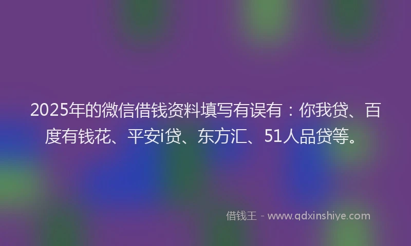 2025年的微信借钱资料填写有误有：你我贷、百度有钱花、平安i贷、东方汇、51人品贷等。