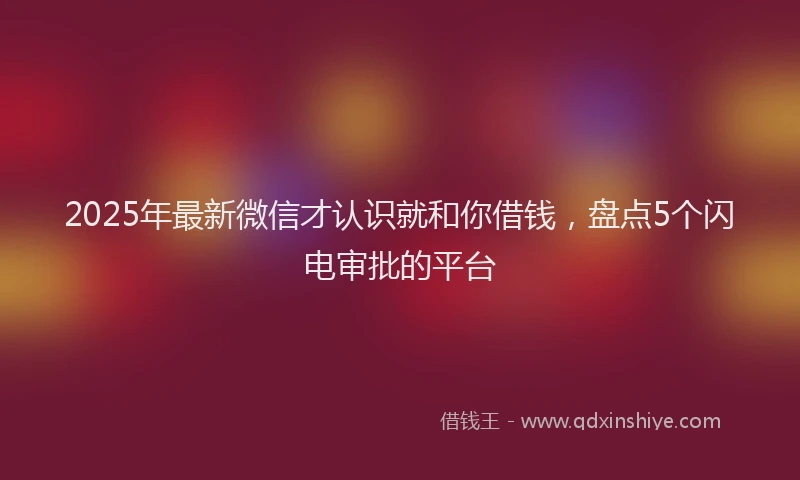 2025年最新微信才认识就和你借钱，盘点5个闪电审批的平台
