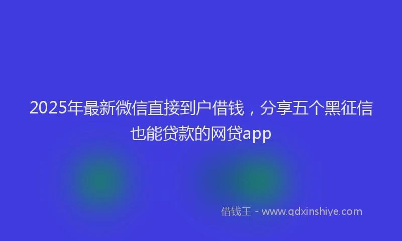 2025年最新微信直接到户借钱，分享五个黑征信也能贷款的网贷app