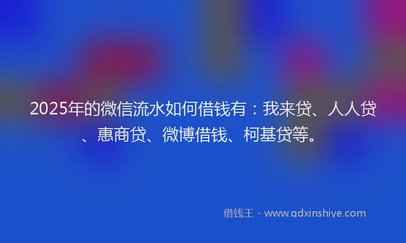 2025年的微信流水如何借钱有：我来贷、人人贷、惠商贷、微博借钱、柯基贷等。