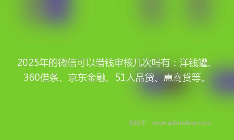2025年的微信可以借钱审核几次吗有：洋钱罐、360借条、京东金融、51人品贷、惠商贷等。