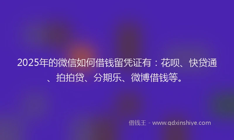 2025年的微信如何借钱留凭证有：花呗、快贷通、拍拍贷、分期乐、微博借钱等。