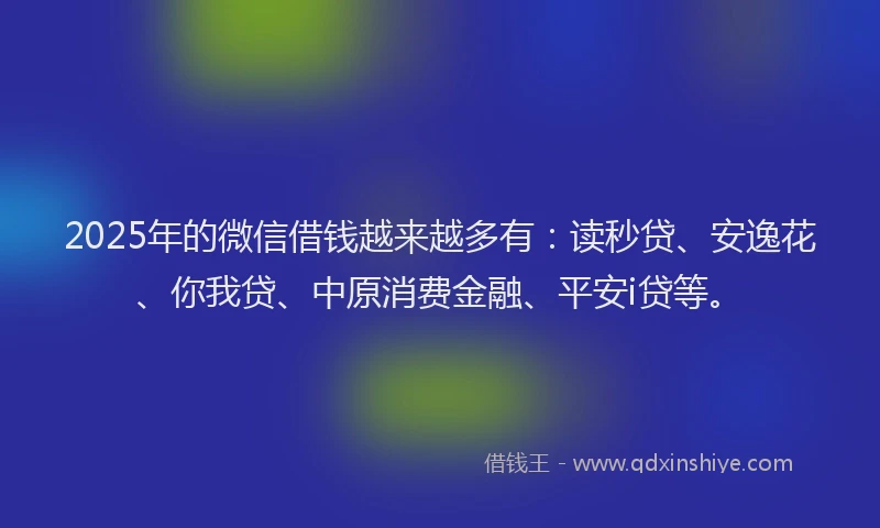 2025年的微信借钱越来越多有：读秒贷、安逸花、你我贷、中原消费金融、平安i贷等。