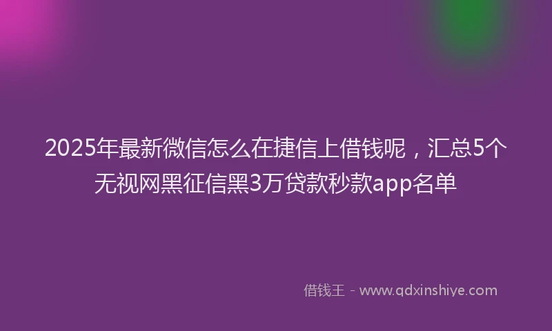 2025年最新微信怎么在捷信上借钱呢，汇总5个无视网黑征信黑3万贷款秒款app名单