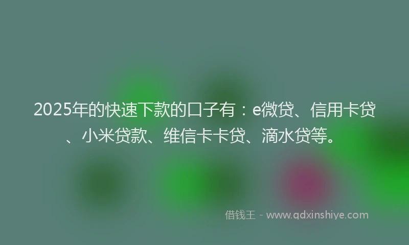 2025年的快速下款的口子有：e微贷、信用卡贷、小米贷款、维信卡卡贷、滴水贷等。