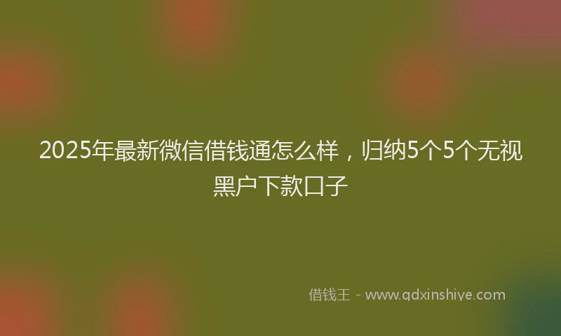 2025年最新微信借钱通怎么样，归纳5个5个无视黑户下款口子