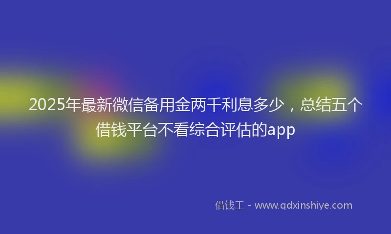 2025年最新微信备用金两千利息多少，总结五个借钱平台不看综合评估的app