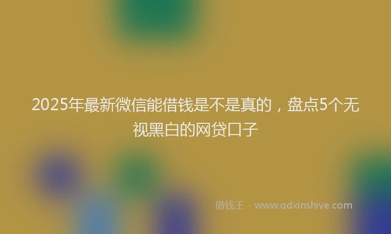 2025年最新微信能借钱是不是真的，盘点5个无视黑白的网贷口子