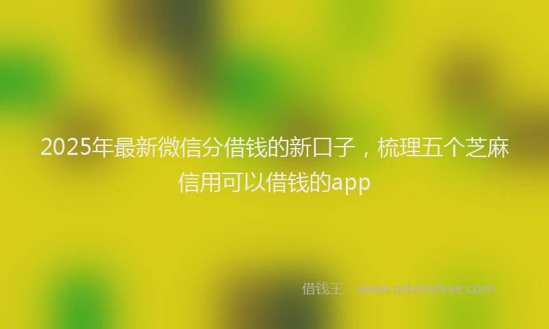 2025年最新微信分借钱的新口子，梳理五个芝麻信用可以借钱的app