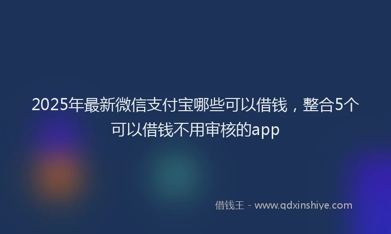 2025年最新微信支付宝哪些可以借钱，整合5个可以借钱不用审核的app