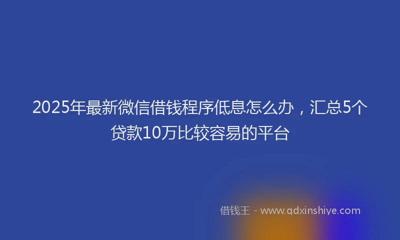 2025年最新微信借钱程序低息怎么办，汇总5个贷款10万比较容易的平台