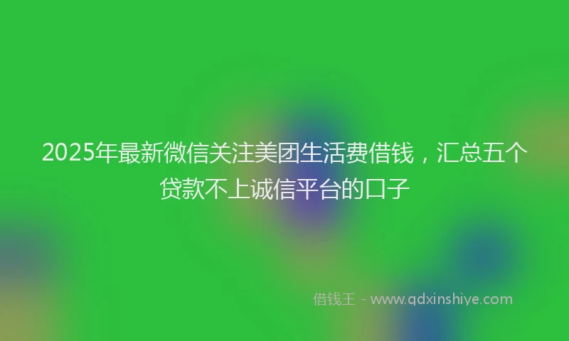 2025年最新微信关注美团生活费借钱，汇总五个贷款不上诚信平台的口子