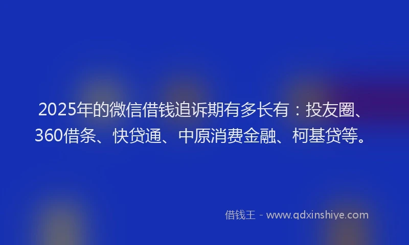 2025年的微信借钱追诉期有多长有：投友圈、360借条、快贷通、中原消费金融、柯基贷等。