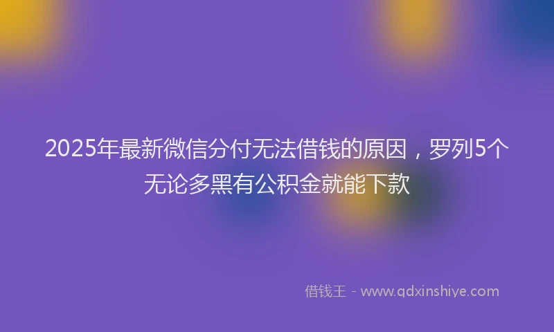 2025年最新微信分付无法借钱的原因，罗列5个无论多黑有公积金就能下款