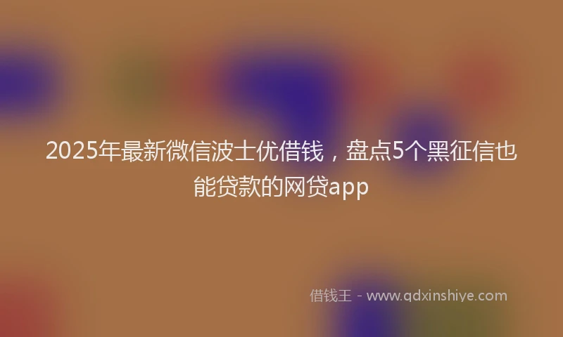 2025年最新微信波士优借钱，盘点5个黑征信也能贷款的网贷app