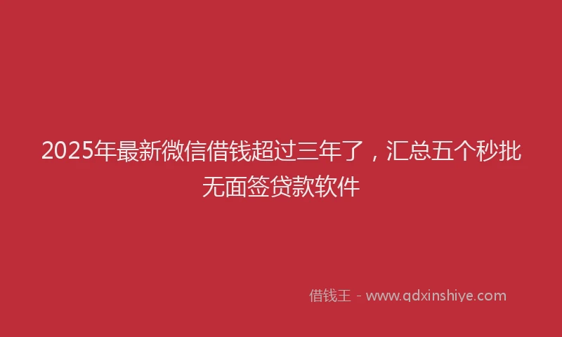 2025年最新微信借钱超过三年了，汇总五个秒批无面签贷款软件
