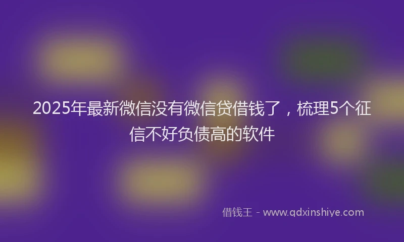 2025年最新微信没有微信贷借钱了，梳理5个征信不好负债高的软件