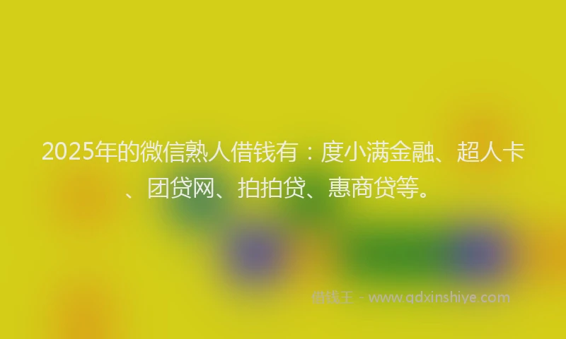 2025年的微信熟人借钱有：度小满金融、超人卡、团贷网、拍拍贷、惠商贷等。