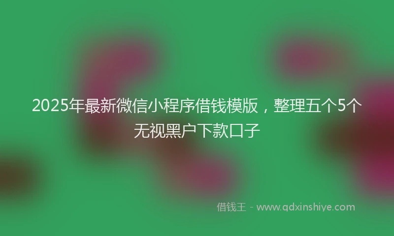 2025年最新微信小程序借钱模版，整理五个5个无视黑户下款口子