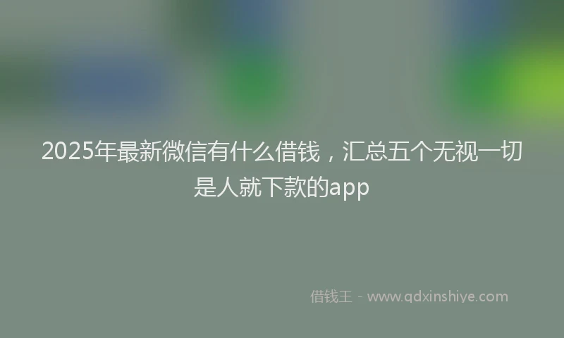 2025年最新微信有什么借钱，汇总五个无视一切是人就下款的app