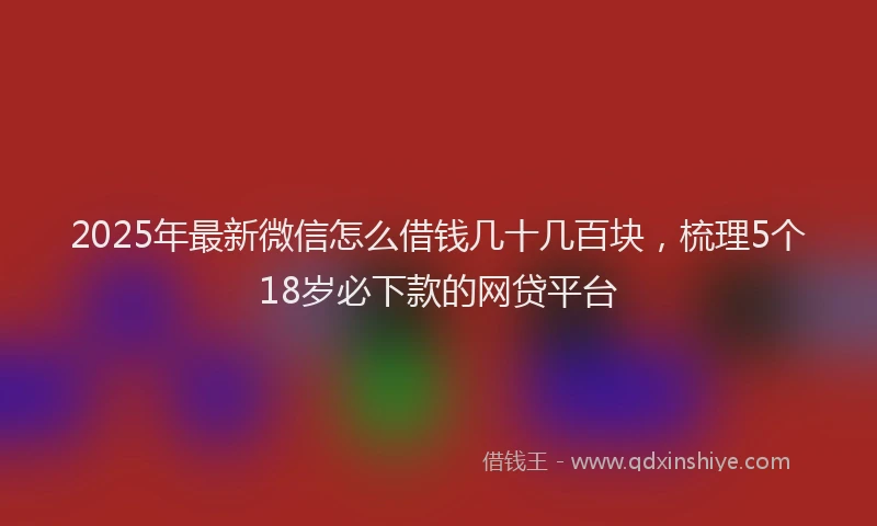 2025年最新微信怎么借钱几十几百块，梳理5个18岁必下款的网贷平台