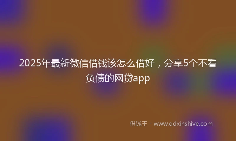 2025年最新微信借钱该怎么借好，分享5个不看负债的网贷app