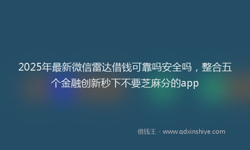 2025年最新微信雷达借钱可靠吗安全吗，整合五个金融创新秒下不要芝麻分的app