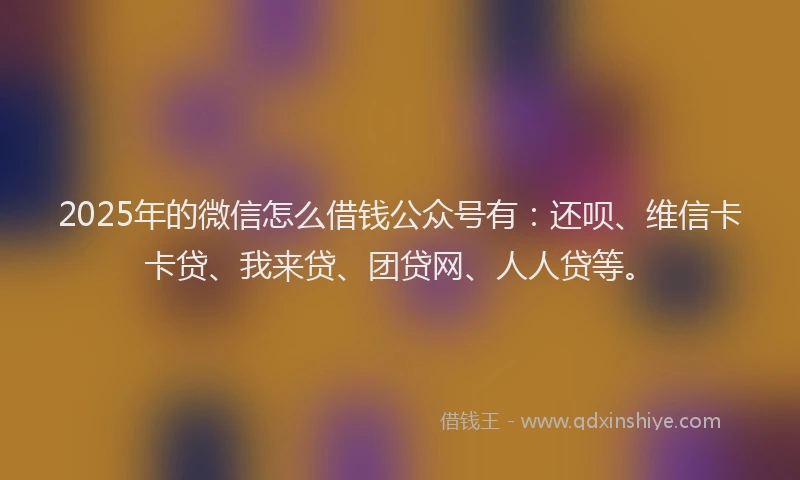 2025年的微信怎么借钱公众号有：还呗、维信卡卡贷、我来贷、团贷网、人人贷等。