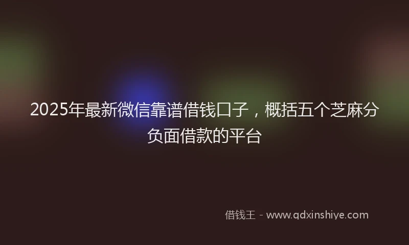 2025年最新微信靠谱借钱口子，概括五个芝麻分负面借款的平台