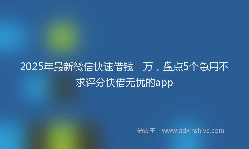 2025年最新微信快速借钱一万，盘点5个急用不求评分快借无忧的app