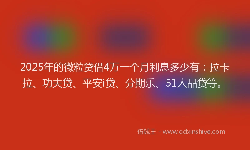 2025年的微粒贷借4万一个月利息多少有：拉卡拉、功夫贷、平安i贷、分期乐、51人品贷等。