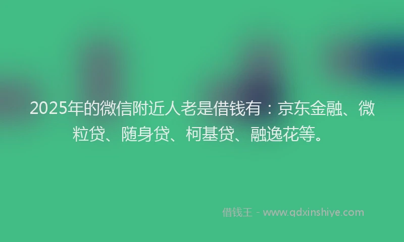 2025年的微信附近人老是借钱有：京东金融、微粒贷、随身贷、柯基贷、融逸花等。
