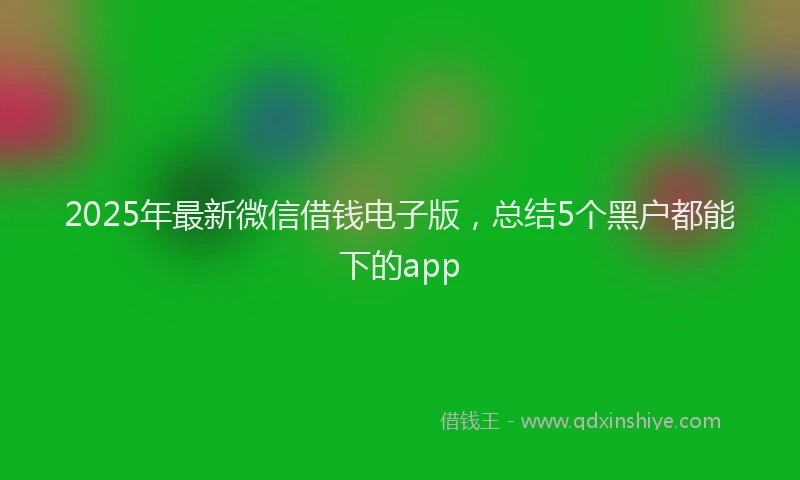 2025年最新微信借钱电子版，总结5个黑户都能下的app