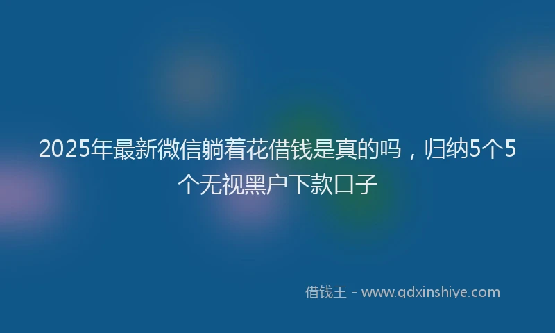 2025年最新微信躺着花借钱是真的吗，归纳5个5个无视黑户下款口子