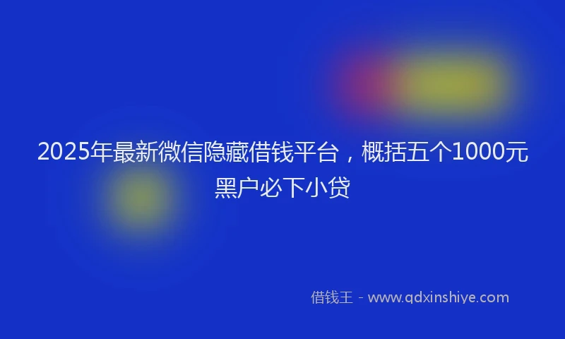 2025年最新微信隐藏借钱平台，概括五个1000元黑户必下小贷
