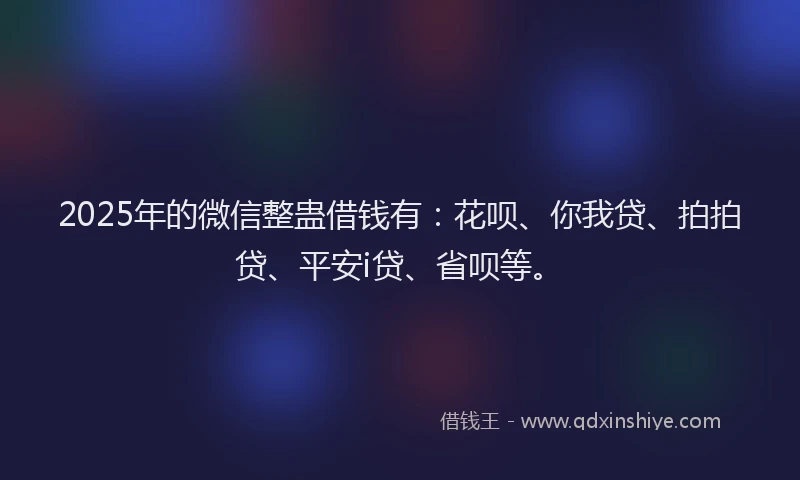 2025年的微信整蛊借钱有：花呗、你我贷、拍拍贷、平安i贷、省呗等。