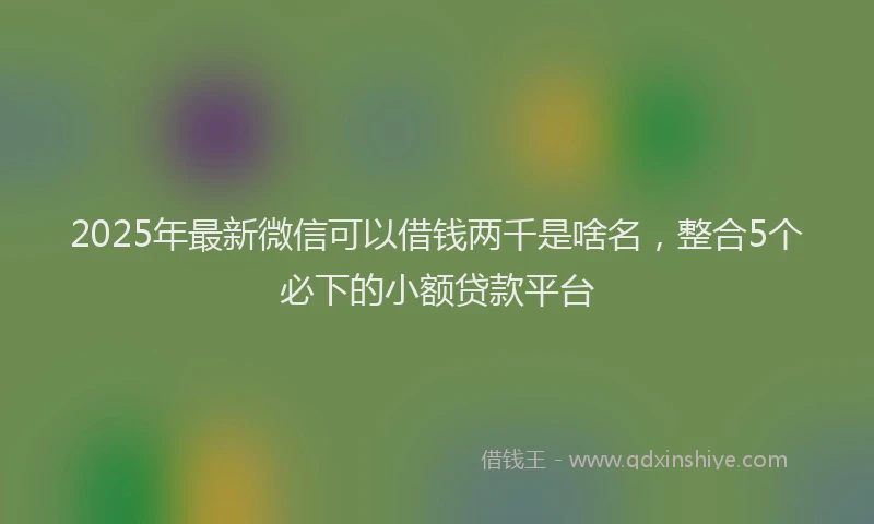 2025年最新微信可以借钱两千是啥名，整合5个必下的小额贷款平台