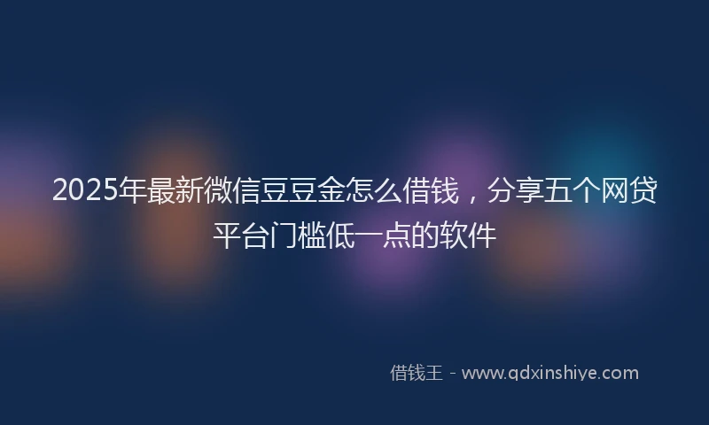2025年最新微信豆豆金怎么借钱，分享五个网贷平台门槛低一点的软件