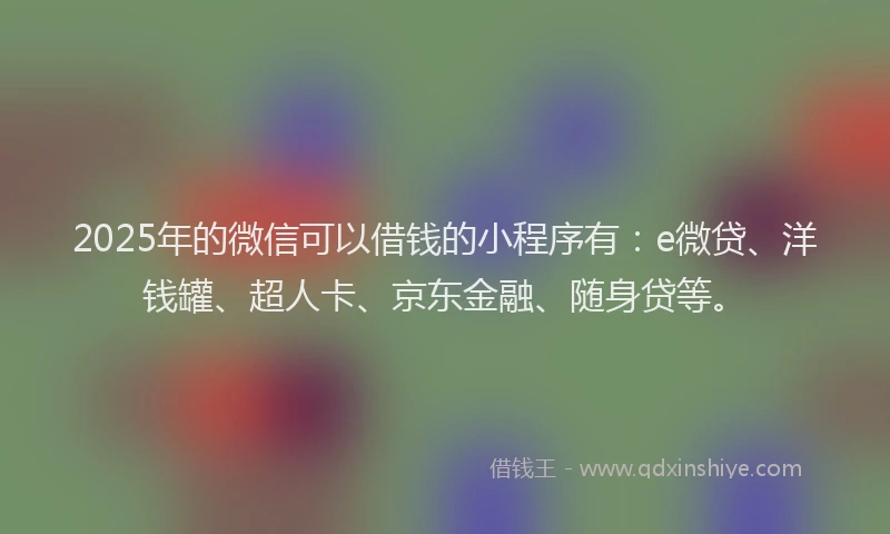 2025年的微信可以借钱的小程序有：e微贷、洋钱罐、超人卡、京东金融、随身贷等。